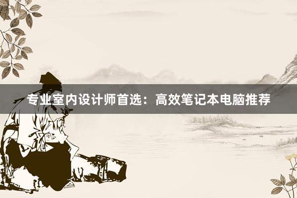 专业室内设计师首选：高效笔记本电脑推荐