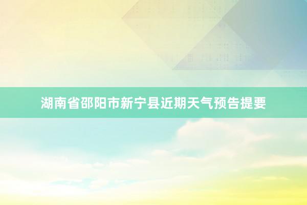 湖南省邵阳市新宁县近期天气预告提要